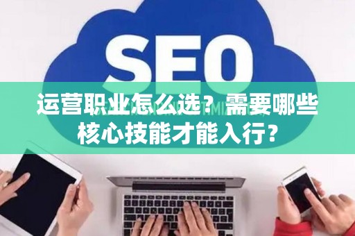 运营职业怎么选？需要哪些核心技能才能入行？