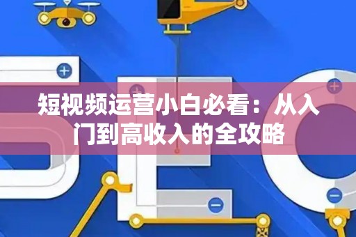 短视频运营小白必看：从入门到高收入的全攻略