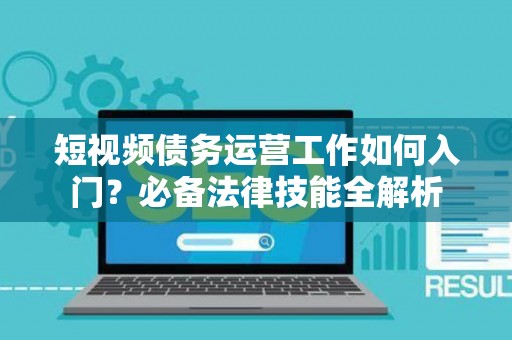 短视频债务运营工作如何入门？必备法律技能全解析