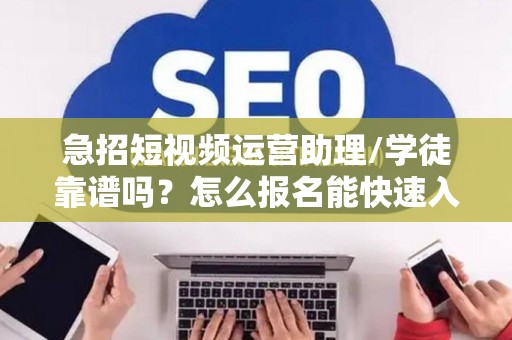 急招短视频运营助理/学徒靠谱吗？怎么报名能快速入职？