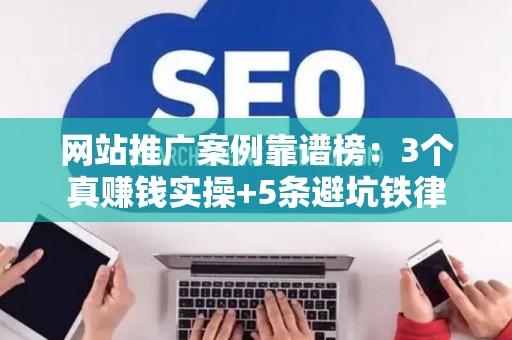 网站推广案例靠谱榜：3个真赚钱实操+5条避坑铁律