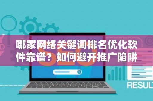 哪家网络关键词排名优化软件靠谱？如何避开推广陷阱妙招？