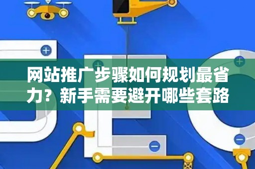 网站推广步骤如何规划最省力？新手需要避开哪些套路？