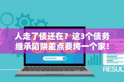 人走了债还在？这3个债务继承陷阱差点要垮一个家！